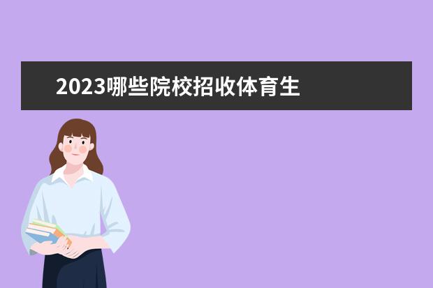 2023哪些院校招收体育生 
  其他信息：
  <br/>