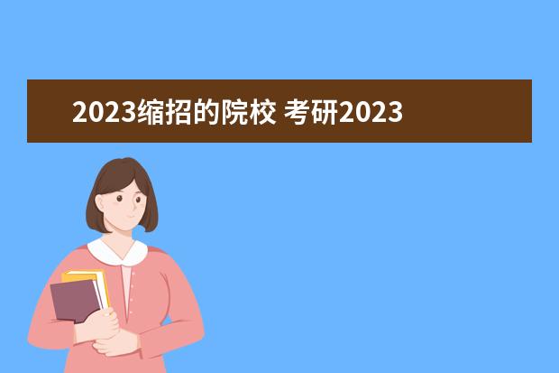 2023缩招的院校 考研2023年扩招还是缩招了吗?