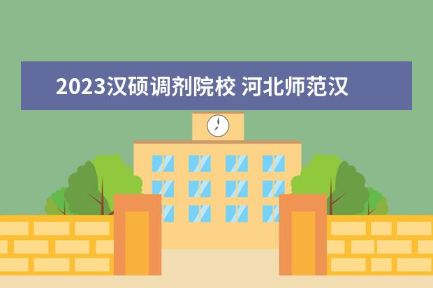 2023汉硕调剂院校 河北师范汉硕调剂难吗