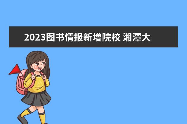 2023图书情报新增院校 湘潭大学考研分数线2023