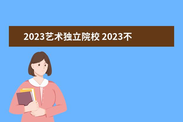 2023艺术独立院校 2023不用校考的艺术类大学有哪些