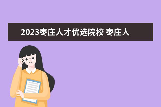 2023枣庄人才优选院校 枣庄人才优选报名人数