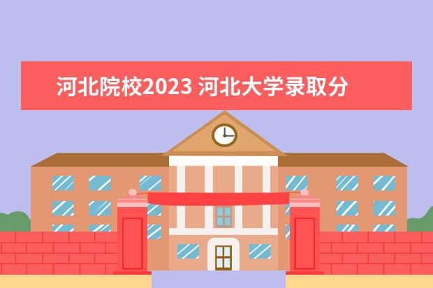 河北院校2023 河北大学录取分数线2023