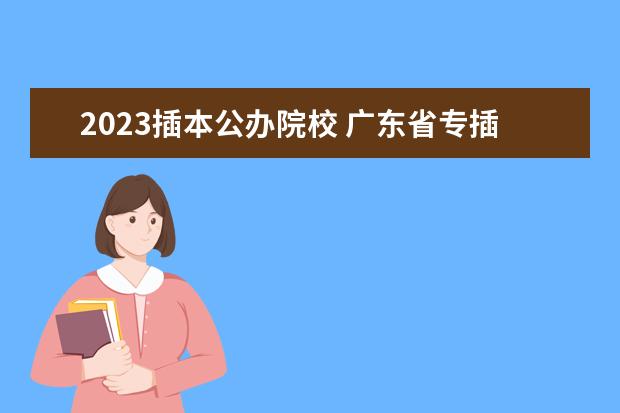 2023插本公办院校 广东省专插本2023录取学校人数