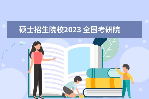 硕士招生院校2023 全国考研院校2023研究生招生信息一览表?