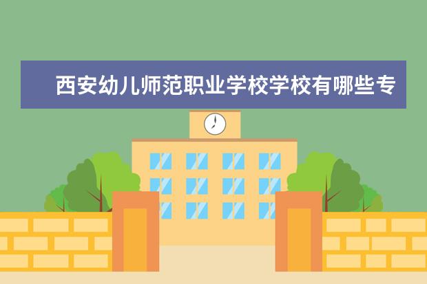 西安幼儿师范职业学校学校有哪些专业 学费怎么收