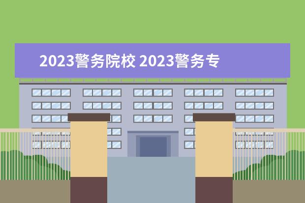 2023警务院校 2023警务专硕考研有哪些方向?2023警务专硕考研国家...