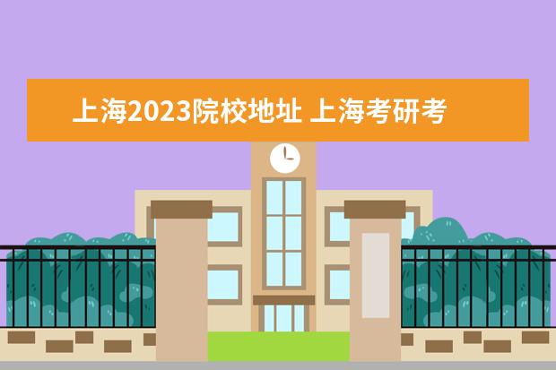 上海2023院校地址 上海考研考点对应学校2023