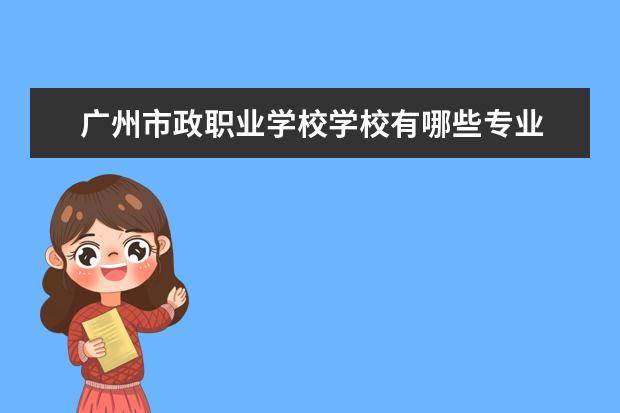 广州市政职业学校学校有哪些专业 学费怎么收