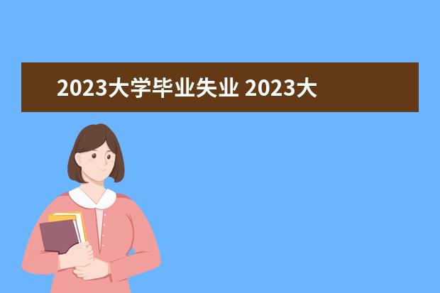 2023大學(xué)畢業(yè)失業(yè) 2023大學(xué)生就業(yè)形勢怎么樣