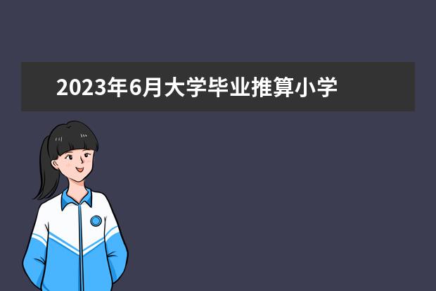 2023年6月大学毕业推算小学 2023年大学毕业小学到大学的学历时间