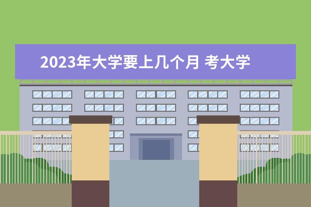 2023年大学要上几个月 考大学时间2023年时间表