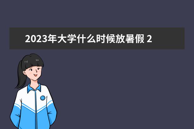 2023年大学什么时候放暑假 2023年大学生放暑假时间