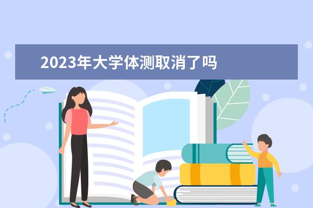 2023年大学体测取消了吗 
  其他信息：
  <br/>