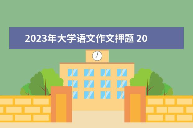 2023年大學(xué)語文作文押題 2023年專升本大學(xué)語文試卷,2021專升本語文考試真題...