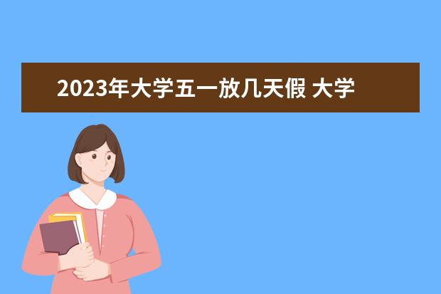 2023年大学五一放几天假 大学五一放假几天2023