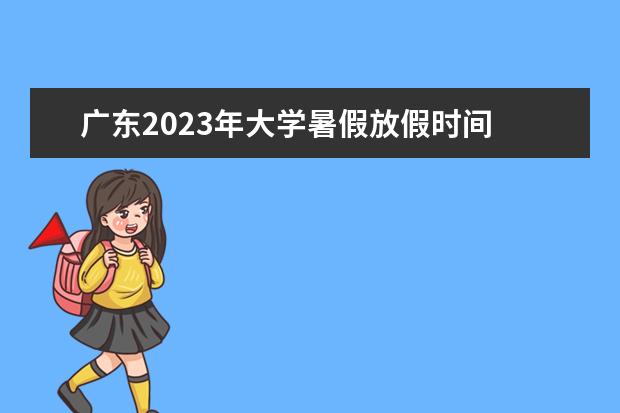 广东2023年大学暑假放假时间 2023年广东学校暑假放假时间表最新