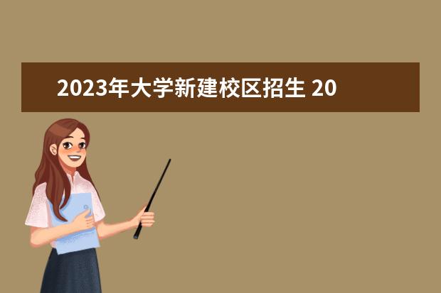 2023年大学新建校区招生 2023年新增本科大学有哪些