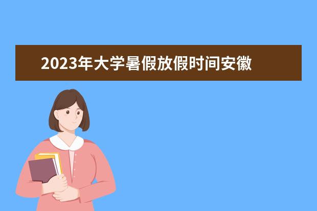 2023年大学暑假放假时间安徽 2023寒暑假时间表最新公布安徽