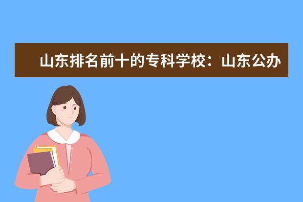 山东排名前十的专科学校：山东公办专科学校排名2023（附分数线参考）