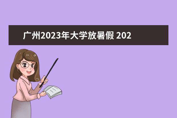 广州2023年大学放暑假 2023年大学暑假放假时间