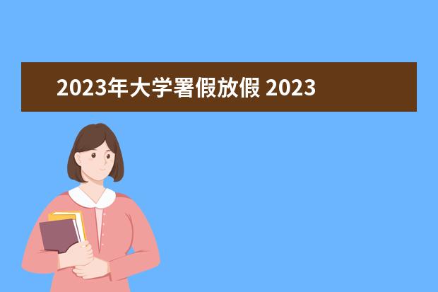 2023年大学署假放假 2023年大学暑假放假时间