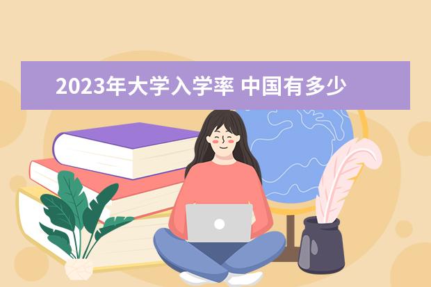 2023年大学入学率 中国有多少人口2023年