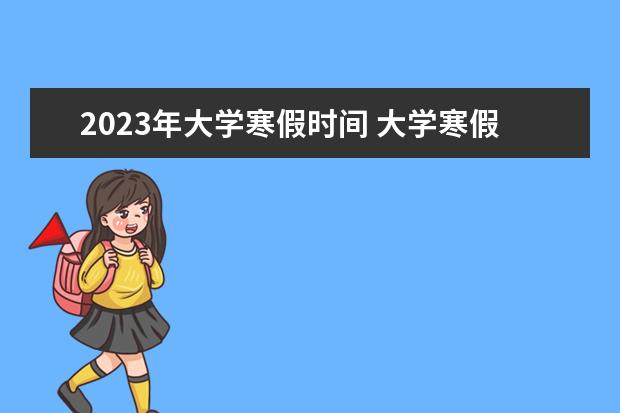 2023年大学寒假时间 大学寒假放假时间2023年