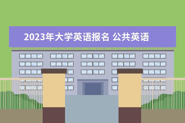 2023年大學(xué)英語報名 公共英語2023年報名時間