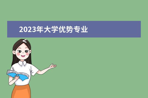 2023年大學(xué)優(yōu)勢專業(yè) 
  <strong>
   2023就業(yè)前景好的專業(yè)有哪些
  </strong>