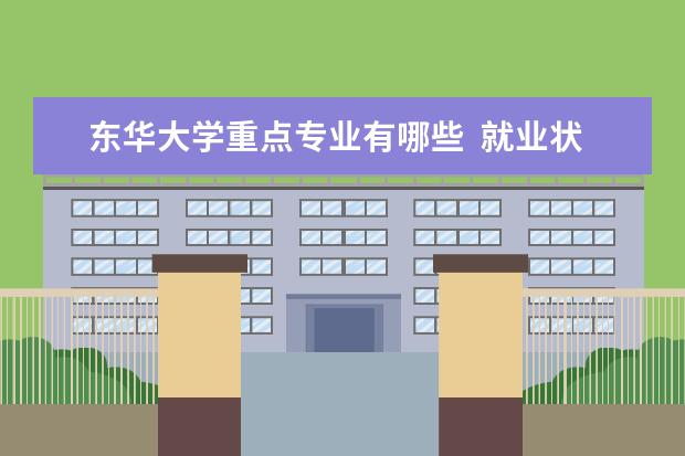 东华大学重点专业有哪些  就业状况如何