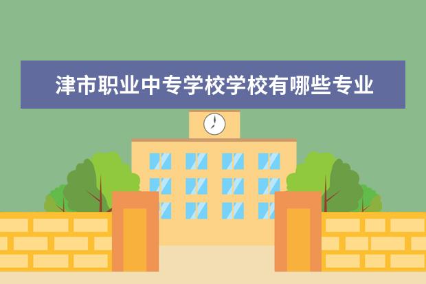 津市职业中专学校学校有哪些专业 学费怎么收