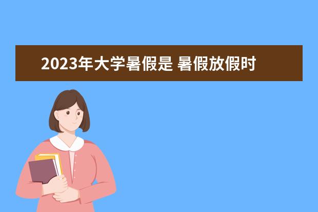 2023年大学暑假是 暑假放假时间2023年大学生