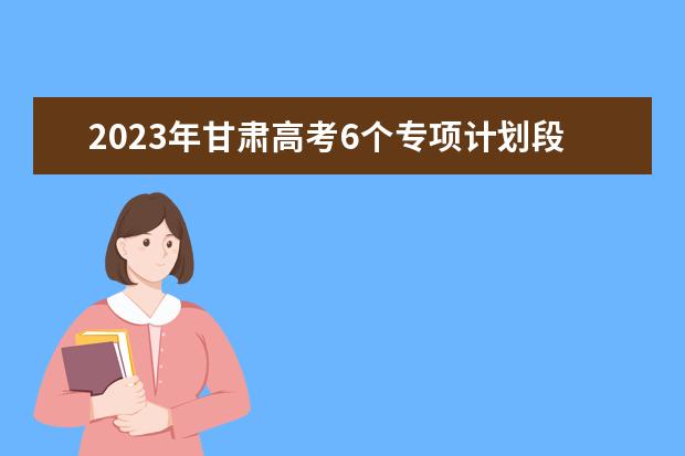 2023年甘肃高考6个专项计划段7月11日陆续开始录取