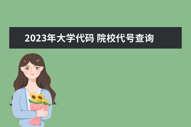 2023年大学代码 院校代号查询(院校代码查询系统2023)?