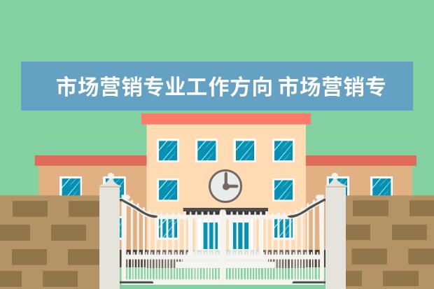 市场营销专业工作方向 市场营销专业的就业方向有哪些?