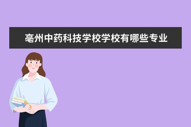 亳州中药科技学校学校有哪些专业 学费怎么收