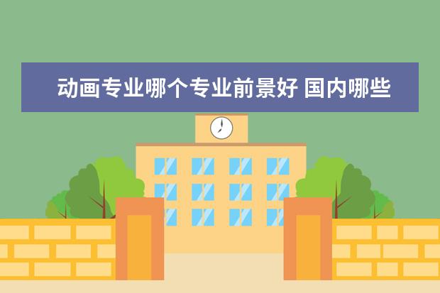 动画专业哪个专业前景好 国内哪些大学的动画专业比较好?