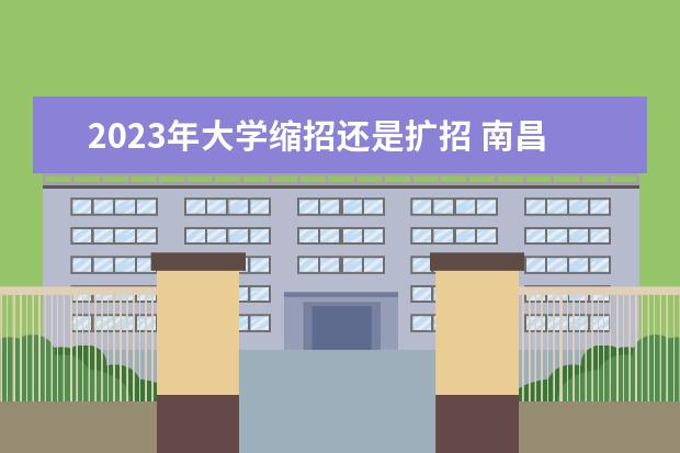 2023年大学缩招还是扩招 南昌大学2022扩招还是缩招