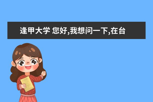 逢甲大学 您好,我想问一下,在台湾中兴大学和逢甲大学您觉得是...