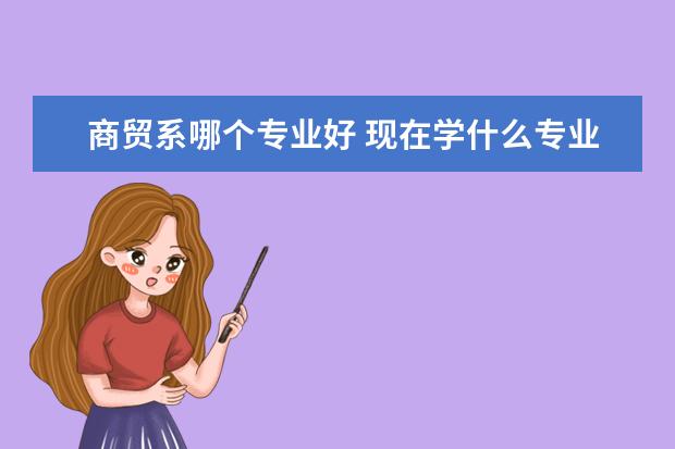 商贸系哪个专业好 现在学什么专业好