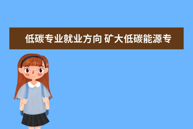 低碳专业就业方向 矿大低碳能源专业就业方向
