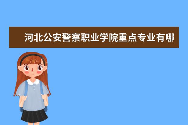 河北公安警察职业学院重点专业有哪些  就业状况如何