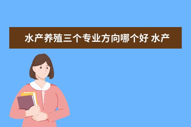 水产养殖三个专业方向哪个好 水产养殖专业考研考哪些方向比较好啊?