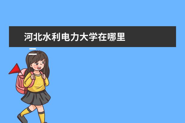 河北水利电力大学在哪里 
  二、河北水利电力学院哪个校区最好及各校区介绍