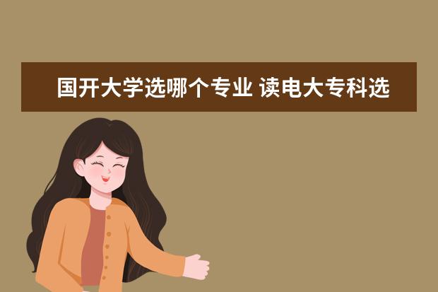 国开大学选哪个专业 读电大专科选什么专业比较好 哪个有前景?