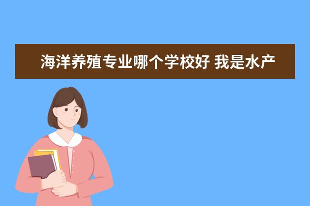 海洋养殖专业哪个学校好 我是水产养殖专业谁能帮我选下考研学校什么的? - 百...
