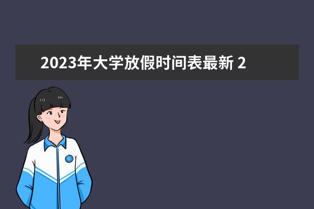 2023年大学放假时间表最新 2023年大学暑假放假时间表最新公布