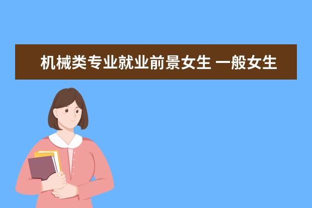 机械类专业就业前景女生 一般女生学机械类以后会有什嘛方面的工作可求? - 百...