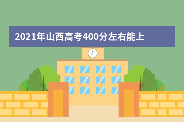 2021年山西高考400分左右能上什么樣的大學(xué)